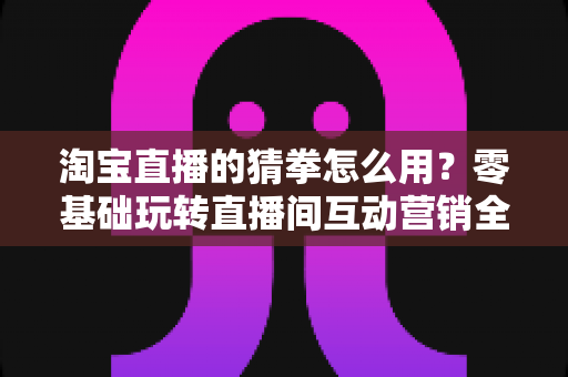 淘宝直播的猜拳怎么用?零基础玩转直播间互动营销全攻略 淘宝直播的猜拳怎么用?零基础玩转直播间互动营销全攻略
