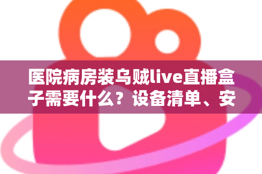 医院病房装乌贼live直播盒子需要什么?设备清单、安装条件与合规要点一文讲清 医院病房装乌贼live直播盒子需要什么?设备清单、安装条件与合规要点一文讲清