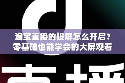淘宝直播的投屏怎么开启?零基础也能学会的大屏观看淘宝直播完整教程 淘宝直播的投屏怎么开启?零基础也能学会的大屏观看淘宝直播完整教程