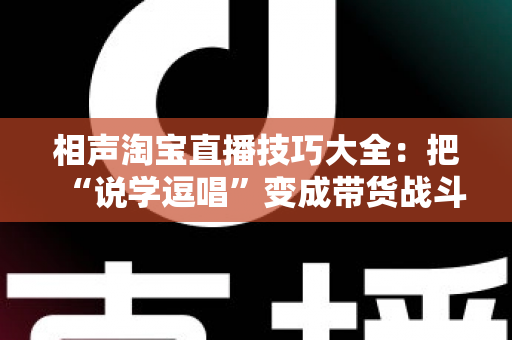 相声淘宝直播技巧大全:把“说学逗唱”变成带货战斗力,让直播间人气与销量双提升 相声淘宝直播技巧大全:把“说学逗唱”变成带货战斗力,让直播间人气与销量双提升