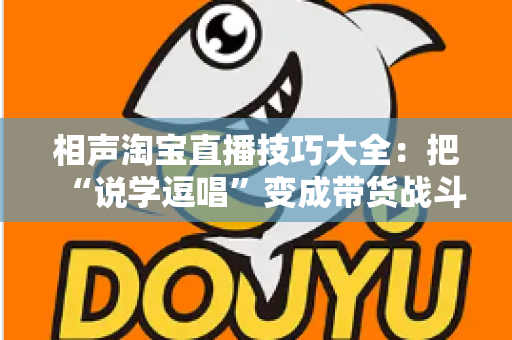 相声淘宝直播技巧大全：把“说学逗唱”变成带货战斗力，让直播间人气与销量双提升