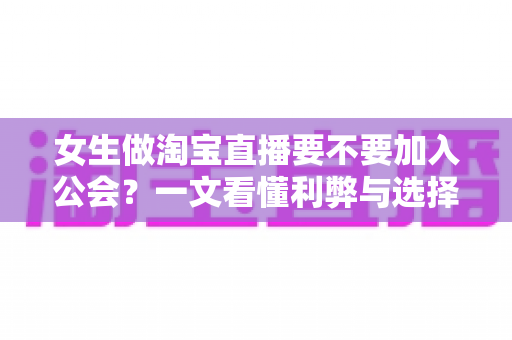 女生做淘宝直播要不要加入公会?一文看懂利弊与选择技巧,助你直播之路少走弯路 女生做淘宝直播要不要加入公会?一文看懂利弊与选择技巧,助你直播之路少走弯路