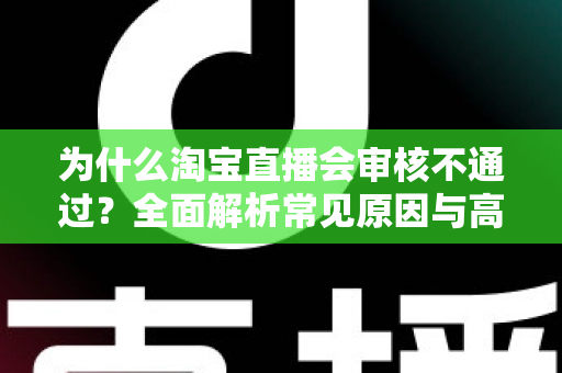 为什么淘宝直播会审核不通过?全面解析常见原因与高效解决方法 为什么淘宝直播会审核不通过?全面解析常见原因与高效解决方法