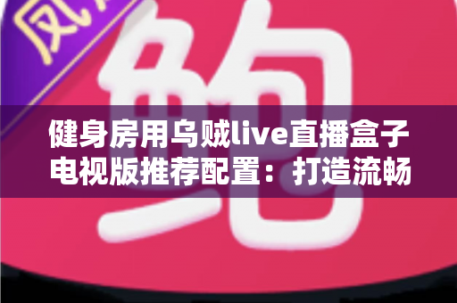 健身房用乌贼live直播盒子电视版推荐配置:打造流畅稳定的门店大屏直播方案 健身房用乌贼live直播盒子电视版推荐配置:打造流畅稳定的门店大屏直播方案