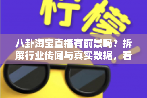 八卦淘宝直播有前景吗？拆解行业传闻与真实数据，看清淘宝直播的机遇与入局攻略