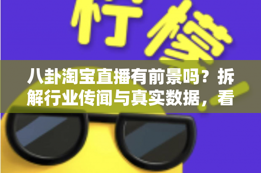 八卦淘宝直播有前景吗？拆解行业传闻与真实数据，看清淘宝直播的机遇与入局攻略
