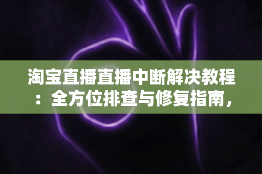淘宝直播直播中断解决教程:全方位排查与修复指南,助您告别直播掉线烦恼 淘宝直播直播中断解决教程:全方位排查与修复指南,助您告别直播掉线烦恼