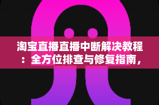 淘宝直播直播中断解决教程:全方位排查与修复指南,助您告别直播掉线烦恼 淘宝直播直播中断解决教程:全方位排查与修复指南,助您告别直播掉线烦恼