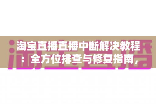 淘宝直播直播中断解决教程：全方位排查与修复指南，助您告别直播掉线烦恼