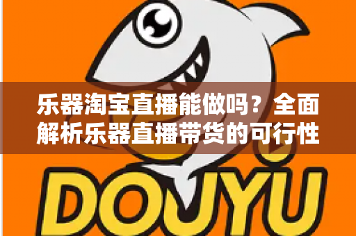 乐器淘宝直播能做吗?全面解析乐器直播带货的可行性、运营方法与盈利前景 乐器淘宝直播能做吗?全面解析乐器直播带货的可行性、运营方法与盈利前景