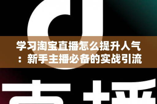 学习淘宝直播怎么提升人气:新手主播必备的实战引流全攻略 学习淘宝直播怎么提升人气:新手主播必备的实战引流全攻略