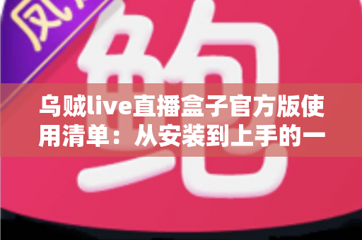 乌贼live直播盒子官方版使用清单:从安装到上手的一站式安全指南 乌贼live直播盒子官方版使用清单:从安装到上手的一站式安全指南