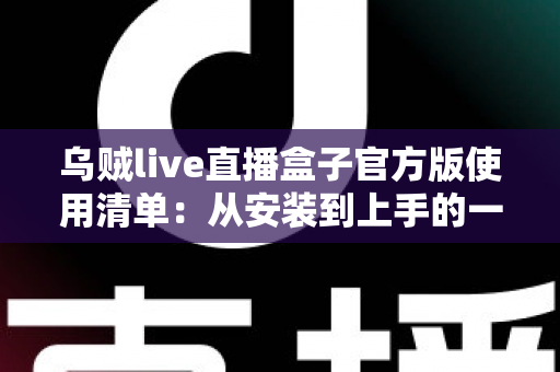 乌贼live直播盒子官方版使用清单:从安装到上手的一站式安全指南 乌贼live直播盒子官方版使用清单:从安装到上手的一站式安全指南