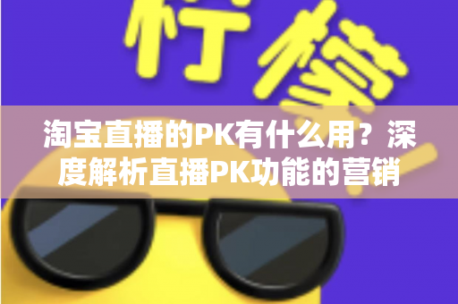 淘宝直播的PK有什么用?深度解析直播PK功能的营销价值与实战玩法 淘宝直播的PK有什么用?深度解析直播PK功能的营销价值与实战玩法