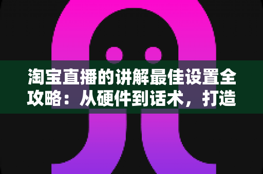 淘宝直播的讲解最佳设置全攻略:从硬件到话术,打造高转化直播间 淘宝直播的讲解最佳设置全攻略:从硬件到话术,打造高转化直播间
