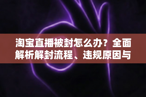 淘宝直播被封怎么办?全面解析解封流程、违规原因与预防攻略 淘宝直播被封怎么办?全面解析解封流程、违规原因与预防攻略