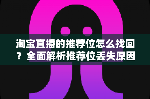 淘宝直播的推荐位怎么找回？全面解析推荐位丢失原因与快速恢复指南