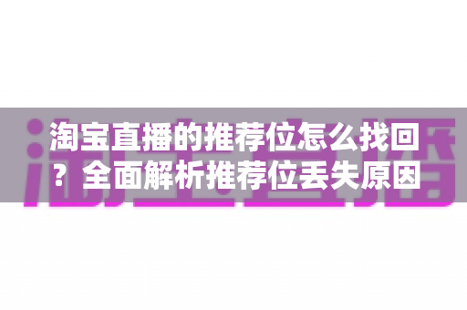 淘宝直播的推荐位怎么找回？全面解析推荐位丢失原因与快速恢复指南