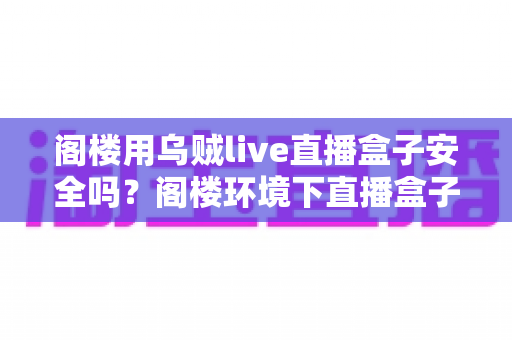 阁楼用乌贼live直播盒子安全吗?阁楼环境下直播盒子使用安全性与注意事项全解析 阁楼用乌贼live直播盒子安全吗?阁楼环境下直播盒子使用安全性与注意事项全解析