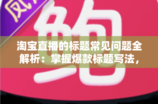 淘宝直播的标题常见问题全解析:掌握爆款标题写法,让直播间流量翻倍 淘宝直播的标题常见问题全解析:掌握爆款标题写法,让直播间流量翻倍