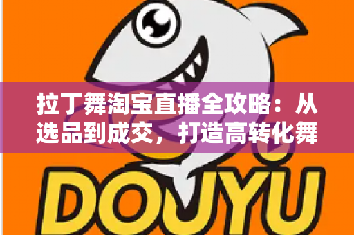 拉丁舞淘宝直播全攻略：从选品到成交，打造高转化舞蹈用品直播间的实战指南