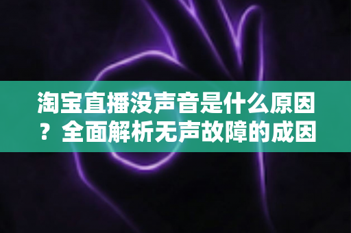 淘宝直播没声音是什么原因？全面解析无声故障的成因与实用解决方法