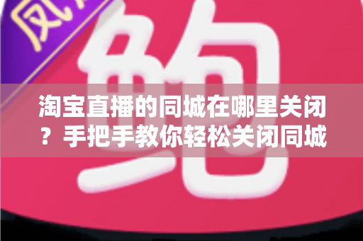 淘宝直播的同城在哪里关闭?手把手教你轻松关闭同城定位功能 淘宝直播的同城在哪里关闭?手把手教你轻松关闭同城定位功能