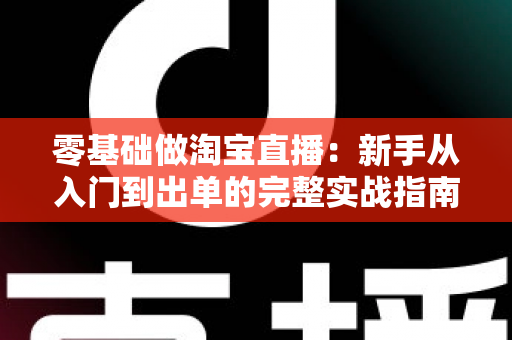 零基础做淘宝直播:新手从入门到出单的完整实战指南 零基础做淘宝直播:新手从入门到出单的完整实战指南