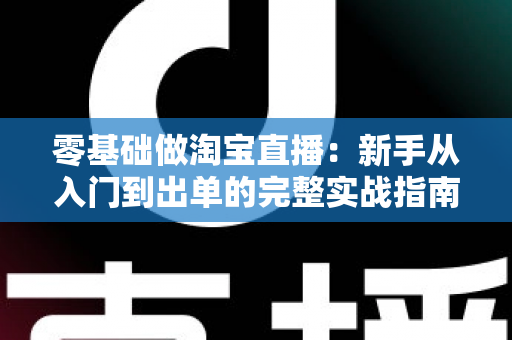 零基础做淘宝直播：新手从入门到出单的完整实战指南