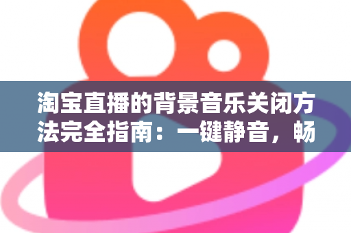 淘宝直播的背景音乐关闭方法完全指南:一键静音,畅享清净购物新体验 淘宝直播的背景音乐关闭方法完全指南:一键静音,畅享清净购物新体验