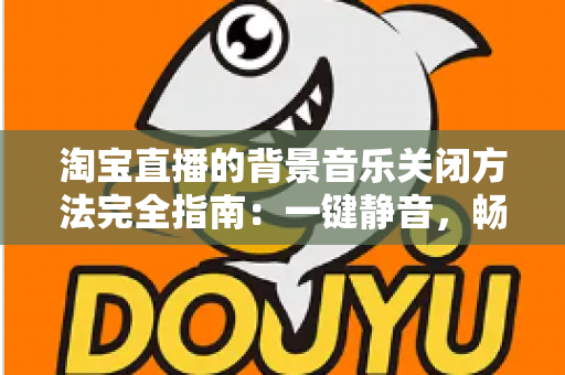 淘宝直播的背景音乐关闭方法完全指南:一键静音,畅享清净购物新体验 淘宝直播的背景音乐关闭方法完全指南:一键静音,畅享清净购物新体验