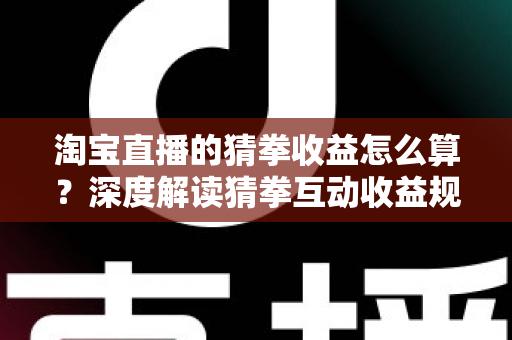 淘宝直播的猜拳收益怎么算？深度解读猜拳互动收益规则与实用提升技巧