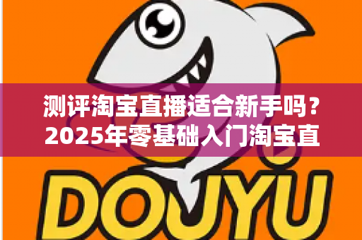 测评淘宝直播适合新手吗?2025年零基础入门淘宝直播全方位深度解析与实战指南 测评淘宝直播适合新手吗?2025年零基础入门淘宝直播全方位深度解析与实战指南