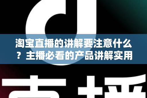 淘宝直播的讲解要注意什么？主播必看的产品讲解实用指南