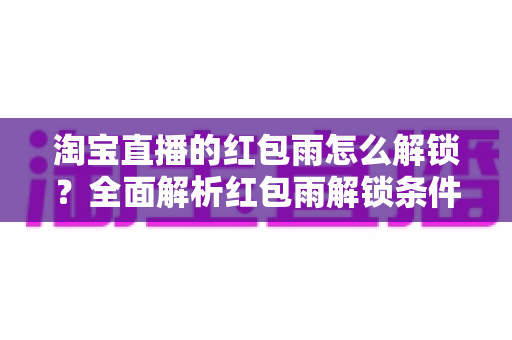 淘宝直播的红包雨怎么解锁?全面解析红包雨解锁条件、领取技巧与常见问题 淘宝直播的红包雨怎么解锁?全面解析红包雨解锁条件、领取技巧与常见问题