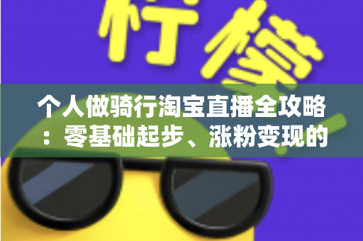 个人做骑行淘宝直播全攻略:零基础起步、涨粉变现的实战指南 个人做骑行淘宝直播全攻略:零基础起步、涨粉变现的实战指南