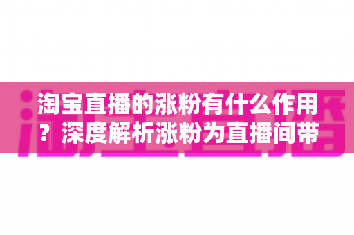 淘宝直播的涨粉有什么作用?深度解析涨粉为直播间带来的流量、信任与变现价值 淘宝直播的涨粉有什么作用?深度解析涨粉为直播间带来的流量、信任与变现价值