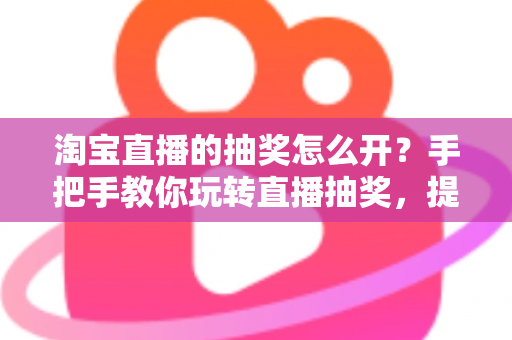 淘宝直播的抽奖怎么开?手把手教你玩转直播抽奖,提升直播间人气与转化 淘宝直播的抽奖怎么开?手把手教你玩转直播抽奖,提升直播间人气与转化