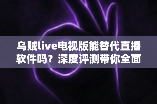 乌贼live电视版能替代直播软件吗?深度评测带你全面了解 乌贼live电视版能替代直播软件吗?深度评测带你全面了解