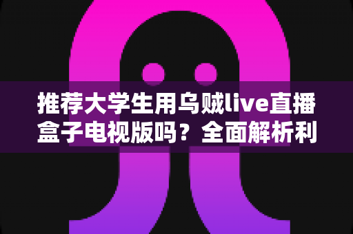 推荐大学生用乌贼live直播盒子电视版吗?全面解析利弊与使用建议 推荐大学生用乌贼live直播盒子电视版吗?全面解析利弊与使用建议