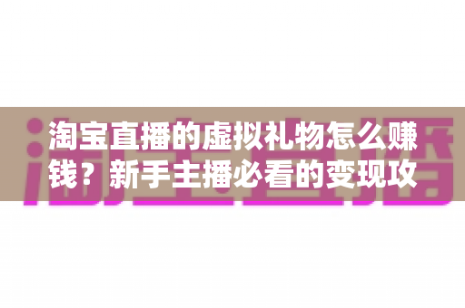 淘宝直播的虚拟礼物怎么赚钱？新手主播必看的变现攻略与实战技巧