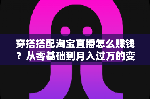 穿搭搭配淘宝直播怎么赚钱?从零基础到月入过万的变现全攻略 穿搭搭配淘宝直播怎么赚钱?从零基础到月入过万的变现全攻略