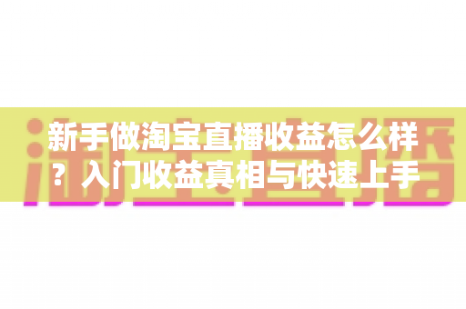 新手做淘宝直播收益怎么样？入门收益真相与快速上手全攻略