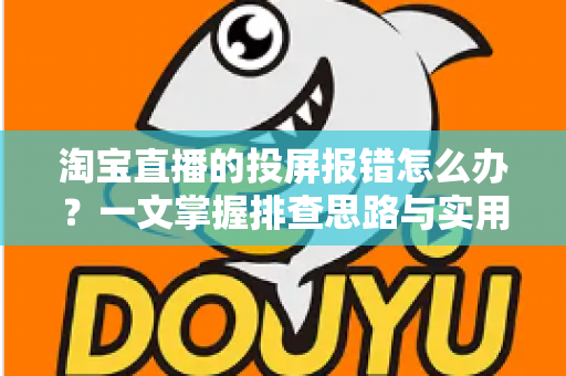 淘宝直播的投屏报错怎么办?一文掌握排查思路与实用解决方案,让直播快速恢复正常 淘宝直播的投屏报错怎么办?一文掌握排查思路与实用解决方案,让直播快速恢复正常