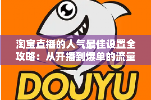 淘宝直播的人气最佳设置全攻略：从开播到爆单的流量提升实战指南