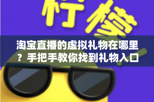 淘宝直播的虚拟礼物在哪里？手把手教你找到礼物入口并轻松送出心意