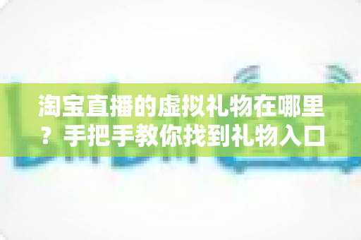 淘宝直播的虚拟礼物在哪里？手把手教你找到礼物入口并轻松送出心意