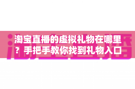 淘宝直播的虚拟礼物在哪里？手把手教你找到礼物入口并轻松送出心意