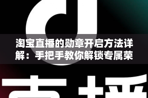 淘宝直播的勋章开启方法详解:手把手教你解锁专属荣誉勋章,全面提升互动体验 淘宝直播的勋章开启方法详解:手把手教你解锁专属荣誉勋章,全面提升互动体验