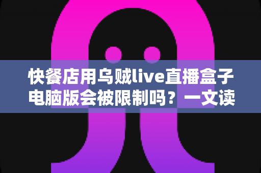 快餐店用乌贼live直播盒子电脑版会被限制吗？一文读懂平台规则、风控逻辑与避坑指南